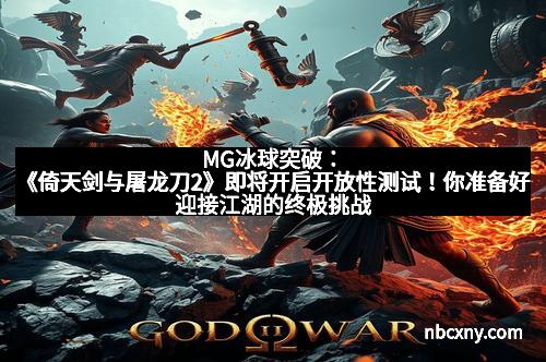 MG冰球突破：《倚天剑与屠龙刀2》即将开启开放性测试！你准备好迎接江湖的终极挑战了吗？